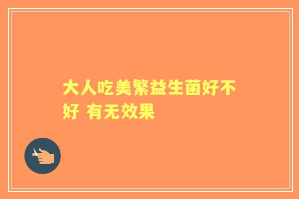 大人吃美繁益生菌好不好 有无效果