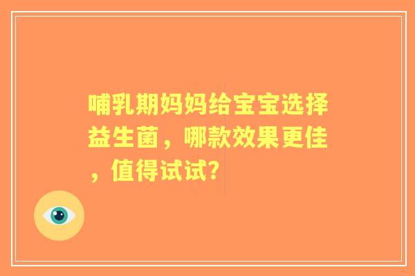 哺乳期妈妈给宝宝选择益生菌，哪款效果更佳，值得试试？