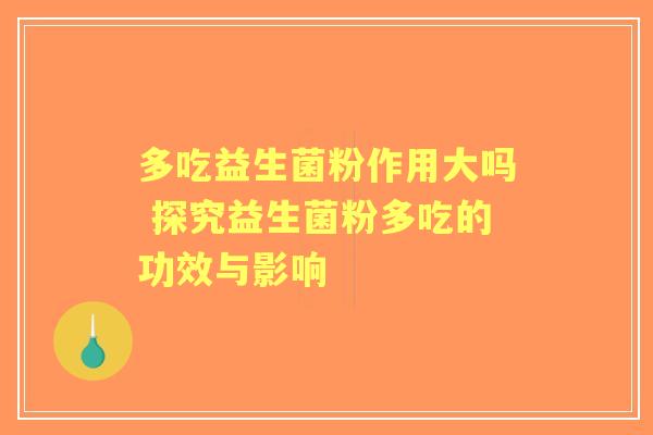 多吃益生菌粉作用大吗 探究益生菌粉多吃的功效与影响