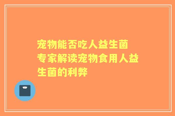 宠物能否吃人益生菌 专家解读宠物食用人益生菌的利弊