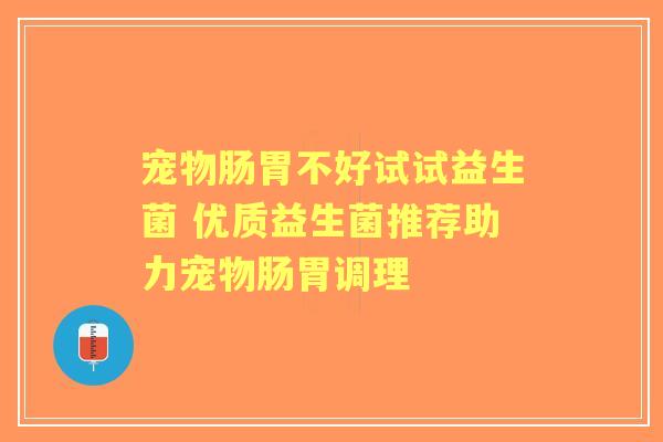 宠物肠胃不好试试益生菌 优质益生菌推荐助力宠物肠胃调理