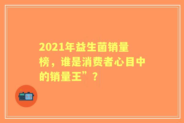 2021年益生菌销量榜，谁是消费者心目中的销量王”？