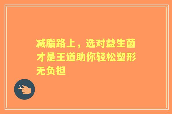 减脂路上，选对益生菌才是王道助你轻松塑形无负担