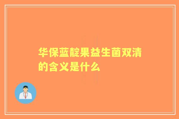 华保蓝靛果益生菌双清的含义是什么