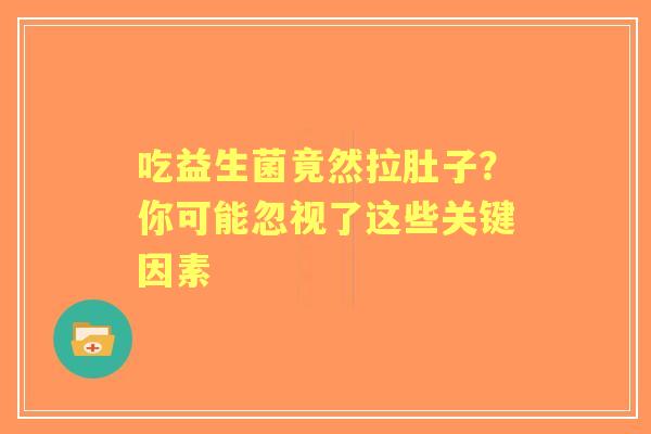吃益生菌竟然拉肚子？你可能忽视了这些关键因素
