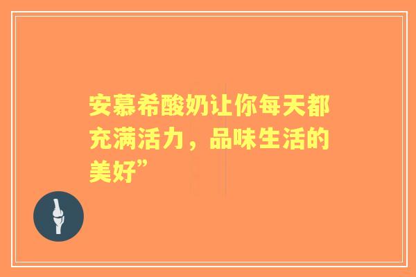 安慕希酸奶让你每天都充满活力,品味生活的美好” 安慕希酸奶让你每天都充满活力,品味生活的美好”