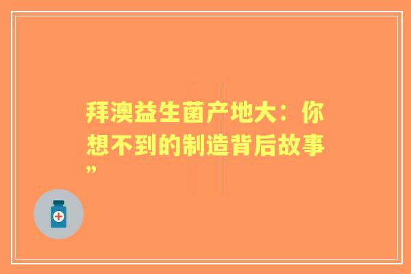 拜澳益生菌产地大：你想不到的制造背后故事”