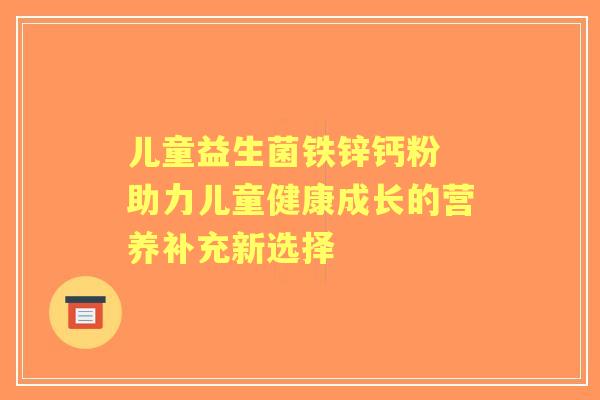 儿童益生菌铁锌钙粉 助力儿童健康成长的营养补充新选择
