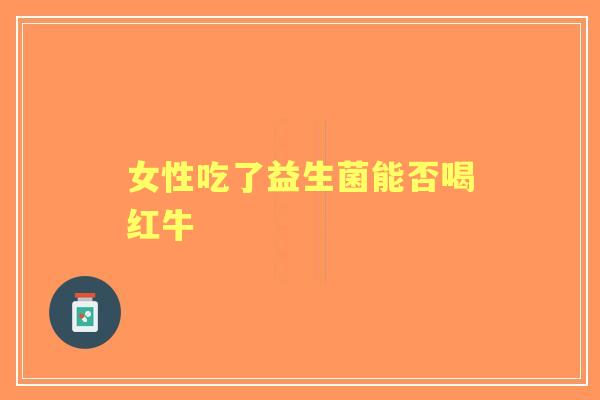 女性吃了益生菌能否喝红牛