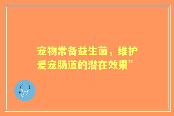 宠物常备益生菌，维护爱宠肠道的潜在效果”