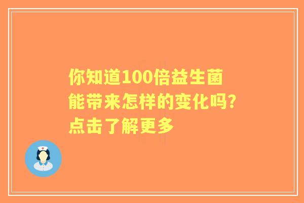 你知道100倍益生菌能带来怎样的变化吗？点击了解更多