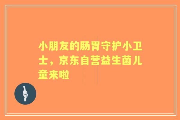 小朋友的肠胃守护小卫士，京东自营益生菌儿童来啦