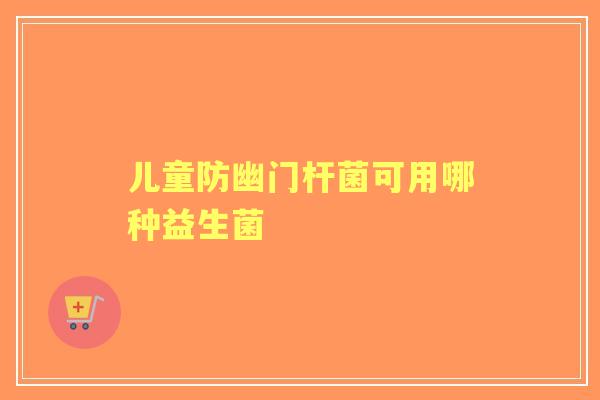 儿童防幽门杆菌可用哪种益生菌