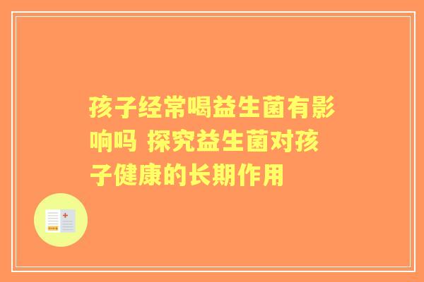 孩子经常喝益生菌有影响吗 探究益生菌对孩子健康的长期作用