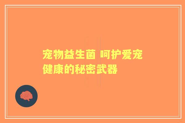 宠物益生菌 呵护爱宠健康的秘密武器