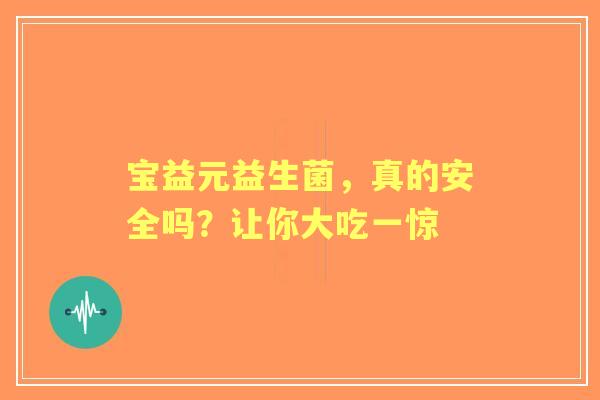 宝益元益生菌，真的安全吗？让你大吃一惊