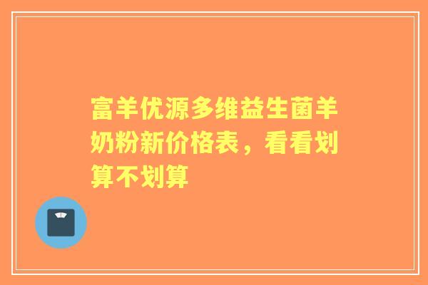 富羊优源多维益生菌羊奶粉新价格表，看看划算不划算