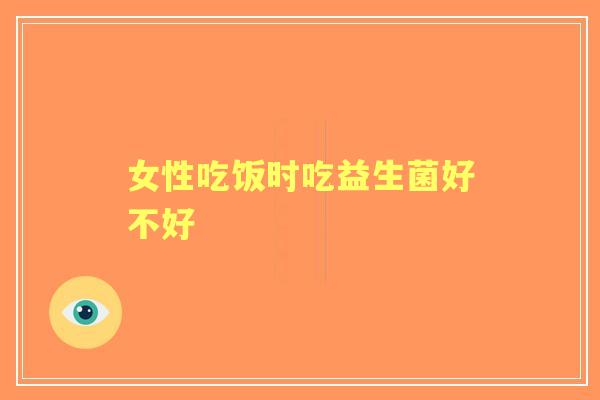 女性吃饭时吃益生菌好不好