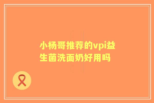 小杨哥推荐的vpi益生菌洗面奶好用吗