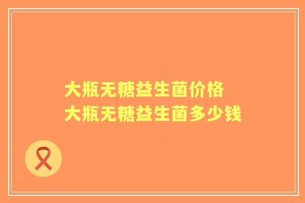 大瓶无糖益生菌价格 大瓶无糖益生菌多少钱