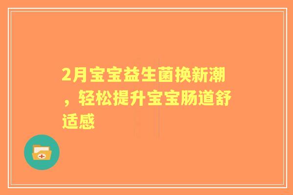2月宝宝益生菌换新潮，轻松提升宝宝肠道舒适感