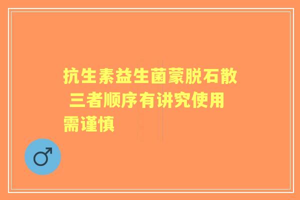 抗生素益生菌蒙脱石散 三者顺序有讲究使用需谨慎