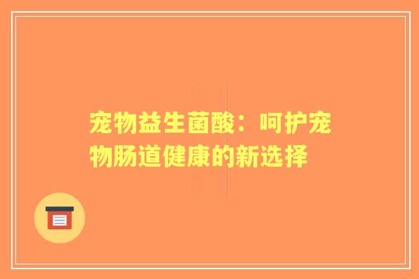 宠物益生菌酸:呵护宠物肠道健康的新选择 宠物益生菌酸:呵护宠物肠道健康的新选择