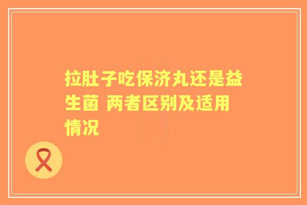 拉肚子吃保济丸还是益生菌 两者区别及适用情况