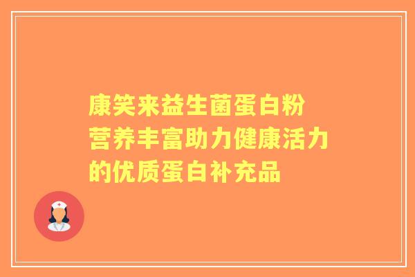康笑来益生菌蛋白粉 营养丰富助力健康活力的优质蛋白补充品