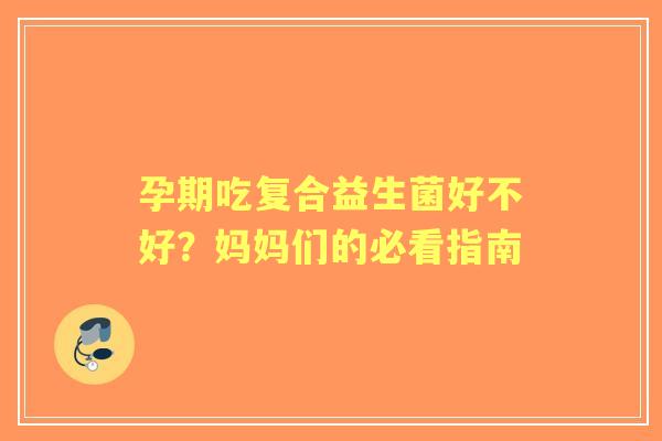 孕期吃复合益生菌好不好？妈妈们的必看指南