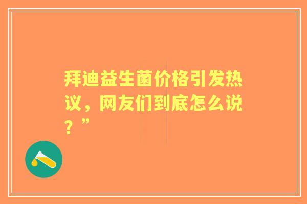 拜迪益生菌价格引发热议，网友们到底怎么说？”