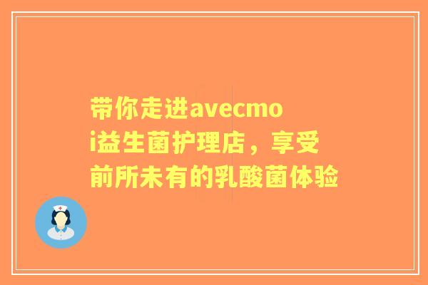 带你走进avecmoi益生菌护理店，享受前所未有的乳酸菌体验