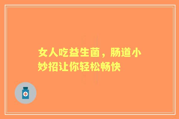 女人吃益生菌，肠道小妙招让你轻松畅快