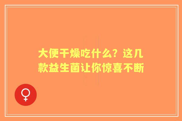 大便干燥吃什么？这几款益生菌让你惊喜不断