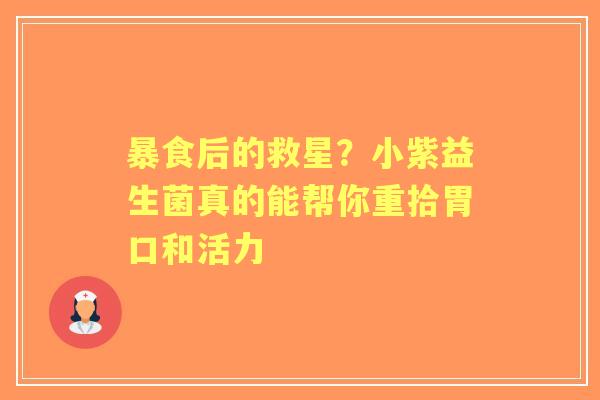 暴食后的救星？小紫益生菌真的能帮你重拾胃口和活力
