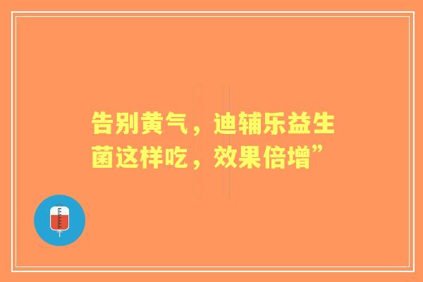 告别黄气，迪辅乐益生菌这样吃，效果倍增”