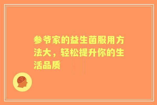 参爷家的益生菌服用方法大，轻松提升你的生活品质