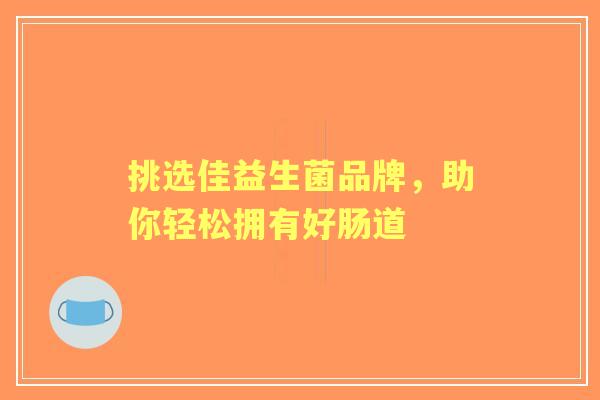 挑选佳益生菌品牌，助你轻松拥有好肠道
