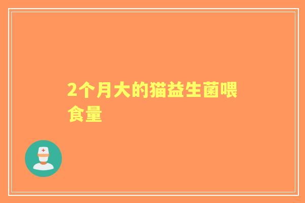 2个月大的猫益生菌喂食量