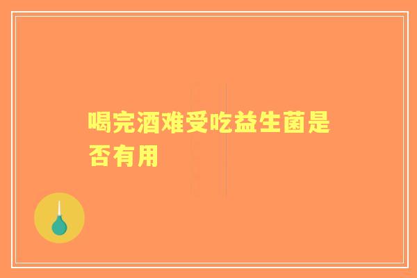 喝完酒难受吃益生菌是否有用