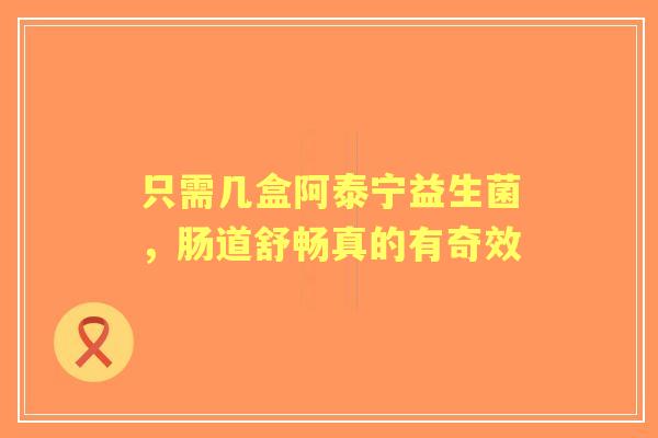 只需几盒阿泰宁益生菌，肠道舒畅真的有奇效