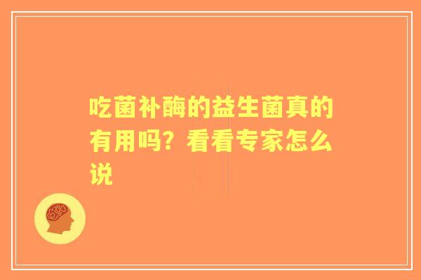 吃菌补酶的益生菌真的有用吗？看看专家怎么说