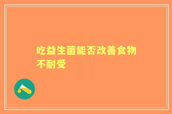吃益生菌能否改善食物不耐受