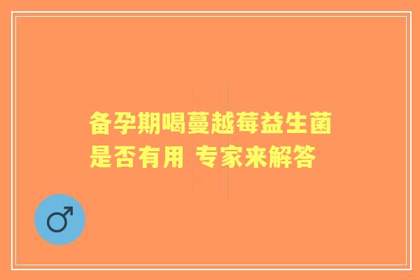 备孕期喝蔓越莓益生菌是否有用 专家来解答