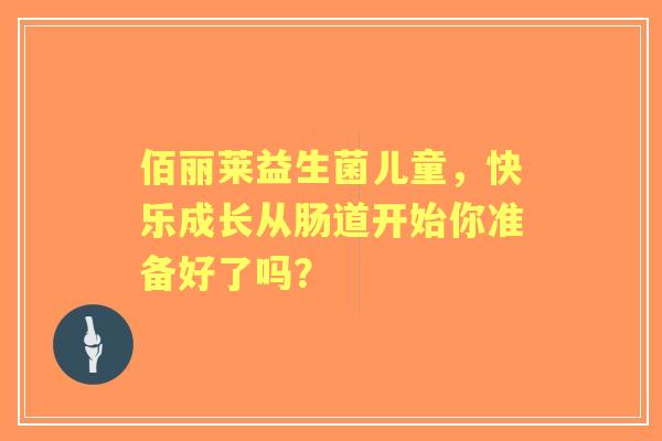 佰丽莱益生菌儿童，快乐成长从肠道开始你准备好了吗？