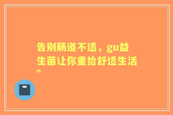 告别肠道不适，gu益生菌让你重拾舒适生活”