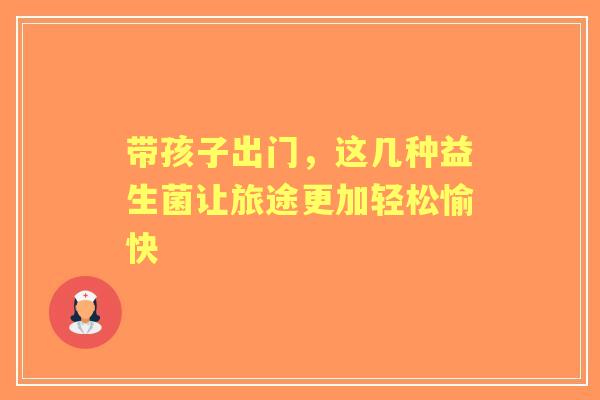 带孩子出门，这几种益生菌让旅途更加轻松愉快