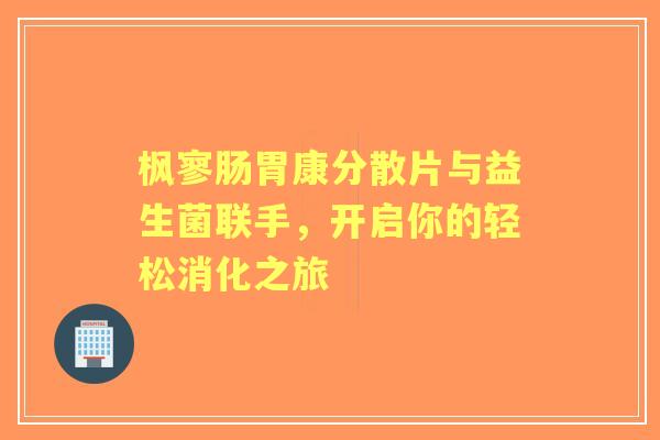 枫寥肠胃康分散片与益生菌联手，开启你的轻松消化之旅