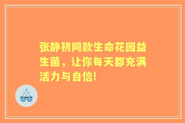 张静初同款生命花园益生菌，让你每天都充满活力与自信!
