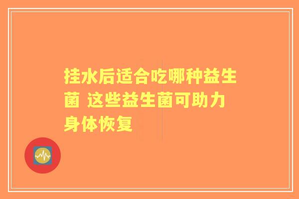 挂水后适合吃哪种益生菌 这些益生菌可助力身体恢复